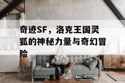 奇迹SF，洛克王国灵狐的神秘力量与奇幻冒险
