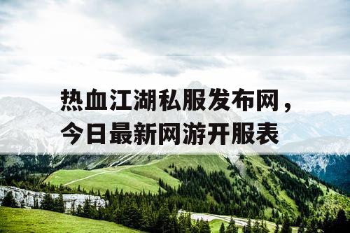 热血江湖私服发布网,今日最新网游开服表 热血江湖私服发布网,今日最新网游开服表