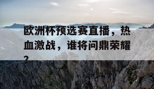 欧洲杯预选赛直播，热血激战，谁将问鼎荣耀？