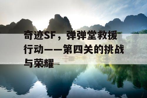 奇迹SF,弹弹堂救援行动——第四关的挑战与荣耀 奇迹SF,弹弹堂救援行动——第四关的挑战与荣耀