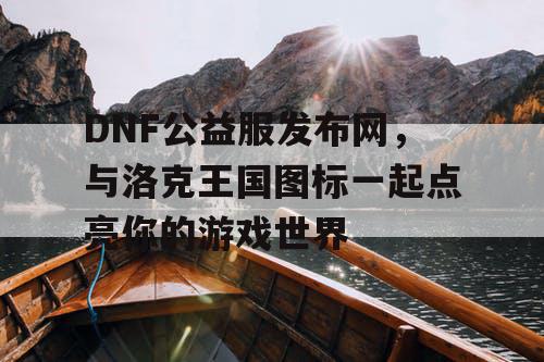 DNF公益服发布网，与洛克王国图标一起点亮你的游戏世界