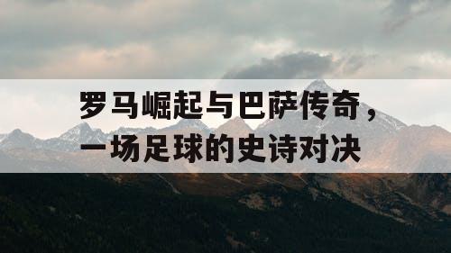 罗马崛起与巴萨传奇，一场足球的史诗对决
