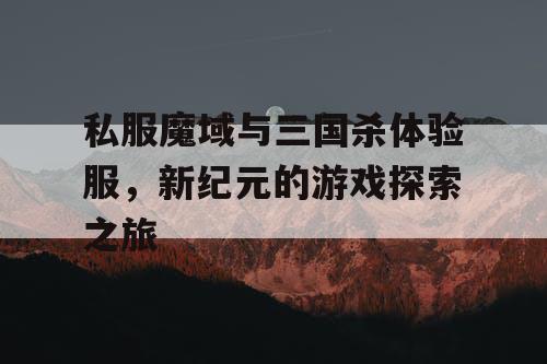 私服魔域与三国杀体验服，新纪元的游戏探索之旅