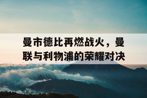 曼市德比再燃战火，曼联与利物浦的荣耀对决