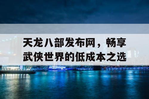 天龙八部发布网,畅享武侠世界的低成本之选 天龙八部发布网,畅享武侠世界的低成本之选