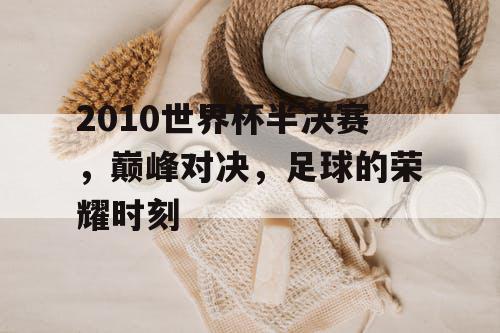 2010世界杯半决赛，巅峰对决，足球的荣耀时刻