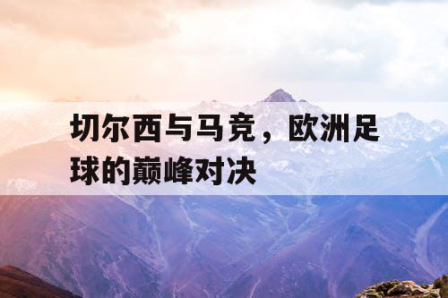 切尔西与马竞，欧洲足球的巅峰对决