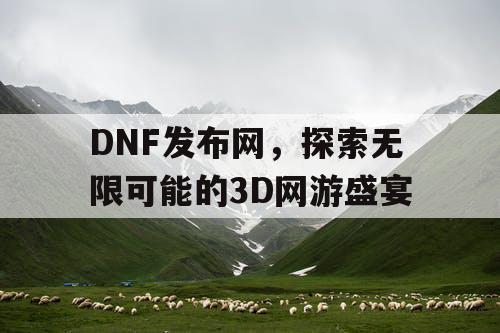 DNF发布网，探索无限可能的3D网游盛宴