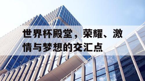 世界杯殿堂，荣耀、激情与梦想的交汇点
