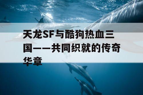 天龙SF与酷狗热血三国——共同织就的传奇华章