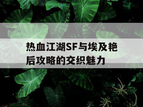 热血江湖SF与埃及艳后攻略的交织魅力