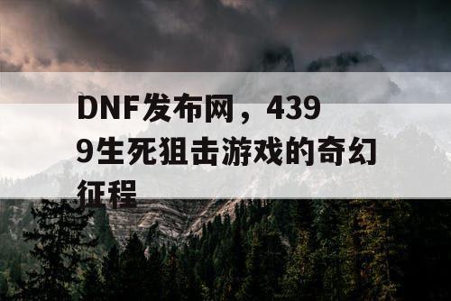 DNF发布网，4399生死狙击游戏的奇幻征程