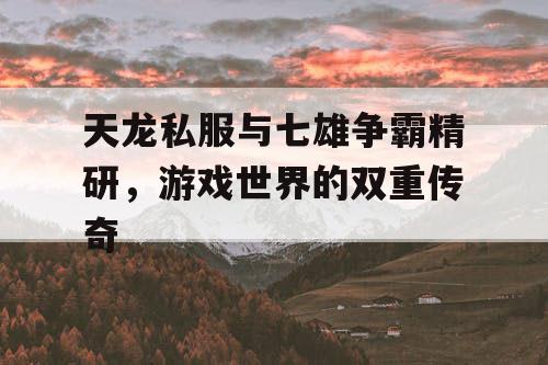 天龙私服与七雄争霸精研，游戏世界的双重传奇