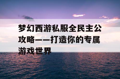 梦幻西游私服全民主公攻略——打造你的专属游戏世界