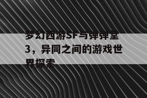 梦幻西游SF与弹弹堂3，异同之间的游戏世界探索