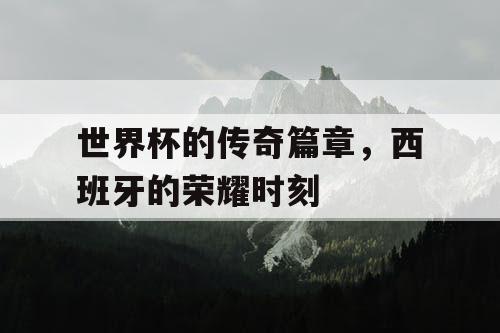 世界杯的传奇篇章，西班牙的荣耀时刻
