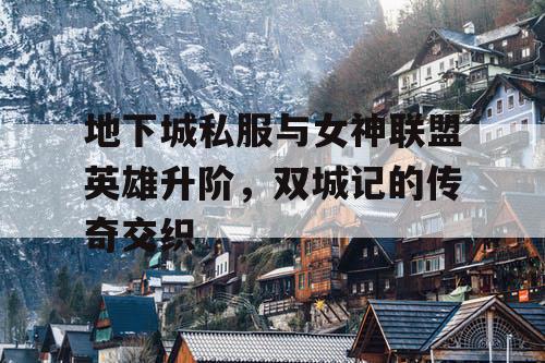 地下城私服与女神联盟英雄升阶,双城记的传奇交织 地下城私服与女神联盟英雄升阶,双城记的传奇交织