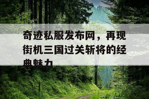 奇迹私服发布网,再现街机三国过关斩将的经典魅力 奇迹私服发布网,再现街机三国过关斩将的经典魅力