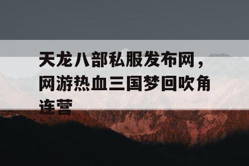 天龙八部私服发布网，网游热血三国梦回吹角连营