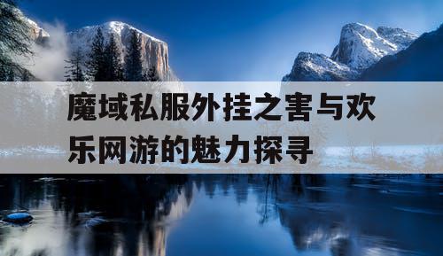 魔域私服外挂之害与欢乐网游的魅力探寻
