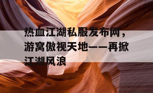 热血江湖私服发布网,游窝傲视天地——再掀江湖风浪 热血江湖私服发布网,游窝傲视天地——再掀江湖风浪
