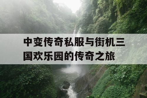 中变传奇私服与街机三国欢乐园的传奇之旅 中变传奇私服与街机三国欢乐园的传奇之旅