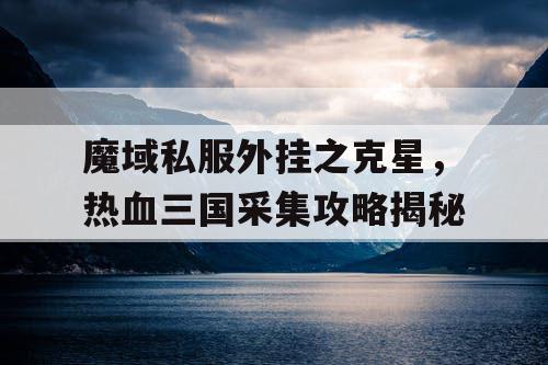 魔域私服外挂之克星，热血三国采集攻略揭秘