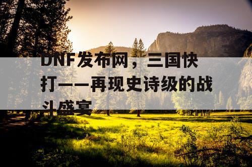 DNF发布网，三国快打——再现史诗级的战斗盛宴