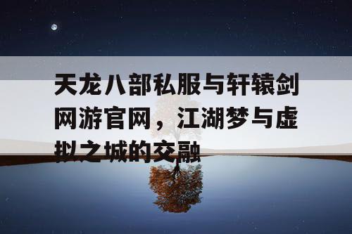 天龙八部私服与轩辕剑网游官网，江湖梦与虚拟之城的交融