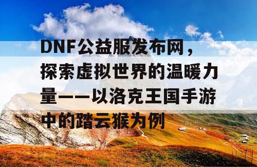 DNF公益服发布网，探索虚拟世界的温暖力量——以洛克王国手游中的踏云猴为例