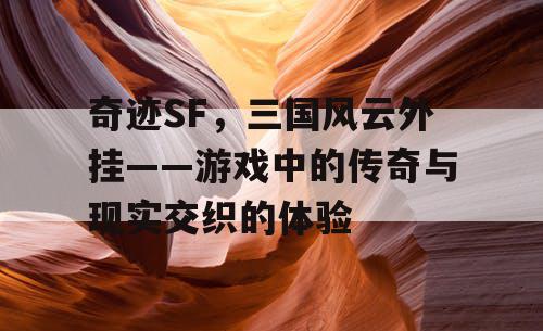 奇迹SF，三国风云外挂——游戏中的传奇与现实交织的体验