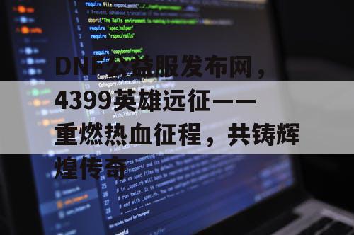 DNF公益服发布网,4399英雄远征——重燃热血征程,共铸辉煌传奇 DNF公益服发布网,4399英雄远征——重燃热血征程,共铸辉煌传奇