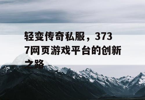 轻变传奇私服，3737网页游戏平台的创新之路