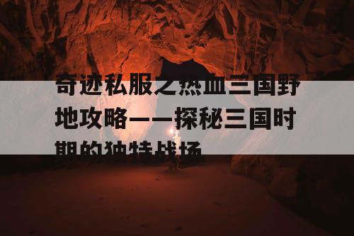 奇迹私服之热血三国野地攻略——探秘三国时期的独特战场