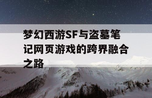 梦幻西游SF与盗墓笔记网页游戏的跨界融合之路