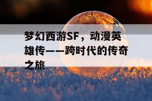 梦幻西游SF，动漫英雄传——跨时代的传奇之旅