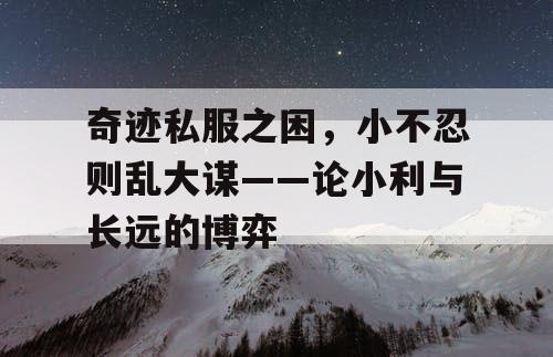 奇迹私服之困，小不忍则乱大谋——论小利与长远的博弈