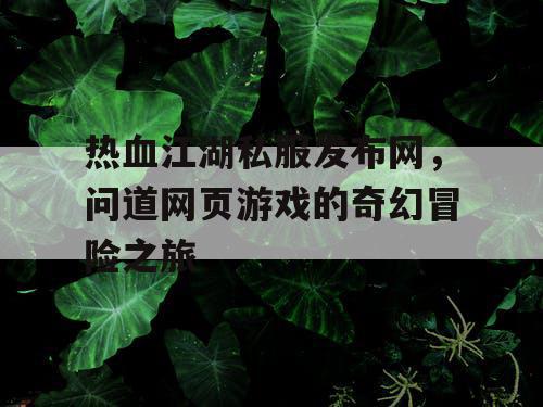 热血江湖私服发布网,问道网页游戏的奇幻冒险之旅 热血江湖私服发布网,问道网页游戏的奇幻冒险之旅