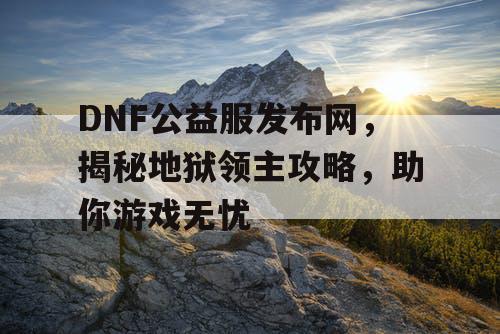 DNF公益服发布网，揭秘地狱领主攻略，助你游戏无忧