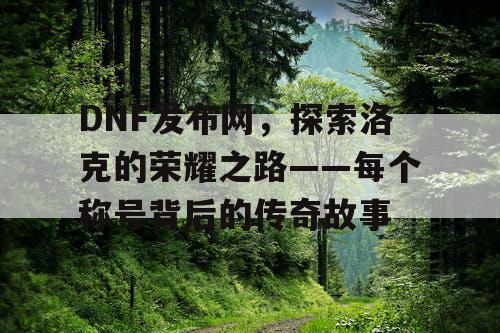 DNF发布网,探索洛克的荣耀之路——每个称号背后的传奇故事 DNF发布网,探索洛克的荣耀之路——每个称号背后的传奇故事
