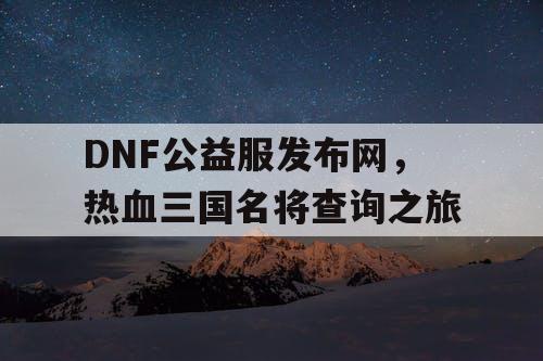 DNF公益服发布网,热血三国名将查询之旅 DNF公益服发布网,热血三国名将查询之旅