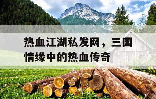 热血江湖私发网，三国情缘中的热血传奇