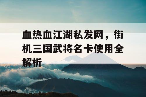 血热血江湖私发网，街机三国武将名卡使用全解析