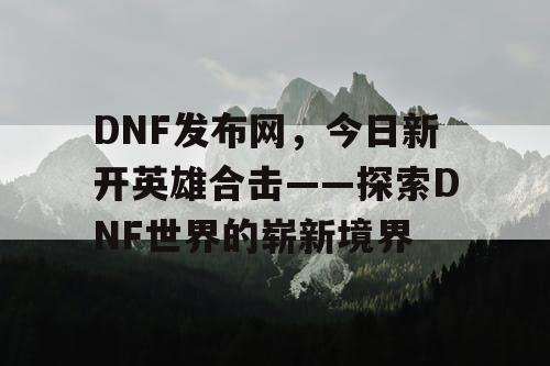 DNF发布网，今日新开英雄合击——探索DNF世界的崭新境界