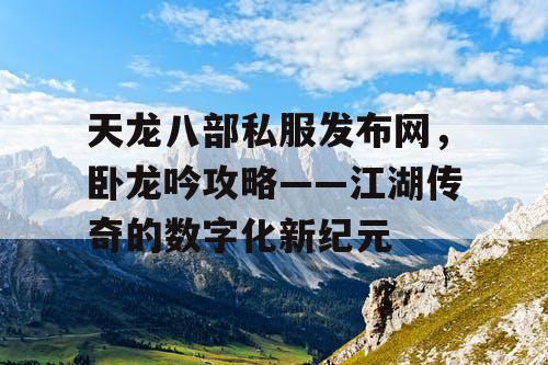 天龙八部私服发布网,卧龙吟攻略——江湖传奇的数字化新纪元 天龙八部私服发布网,卧龙吟攻略——江湖传奇的数字化新纪元