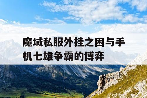 魔域私服外挂之困与手机七雄争霸的博弈