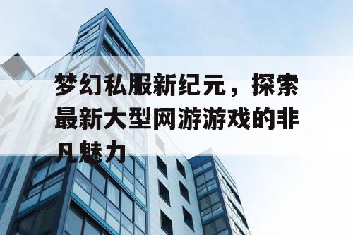 梦幻私服新纪元，探索最新大型网游游戏的非凡魅力