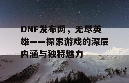 DNF发布网，无尽英雄——探索游戏的深层内涵与独特魅力