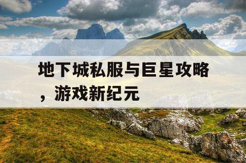地下城私服与巨星攻略,游戏新纪元 地下城私服与巨星攻略,游戏新纪元