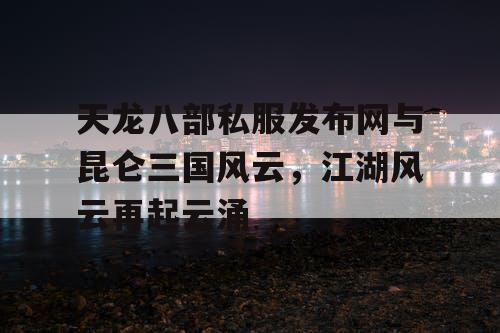 天龙八部私服发布网与昆仑三国风云,江湖风云再起云涌 天龙八部私服发布网与昆仑三国风云,江湖风云再起云涌